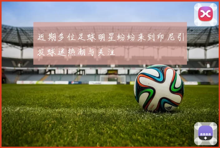 近期多位足球明星纷纷来到印尼引发球迷热潮与关注