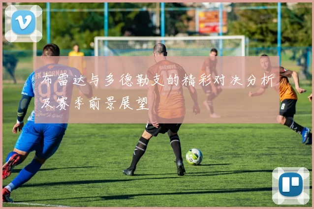 布雷达与多德勒支的精彩对决分析及赛季前景展望