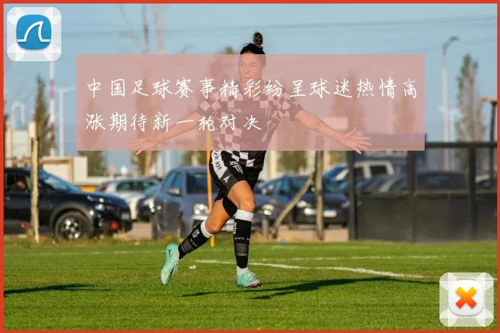 中国足球赛事精彩纷呈球迷热情高涨期待新一轮对决