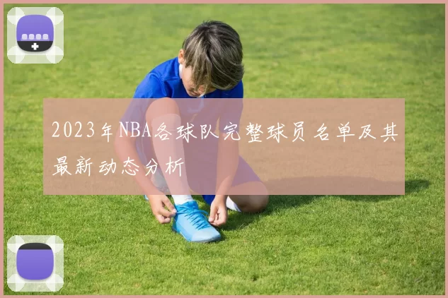 2023年NBA各球队完整球员名单及其最新动态分析
