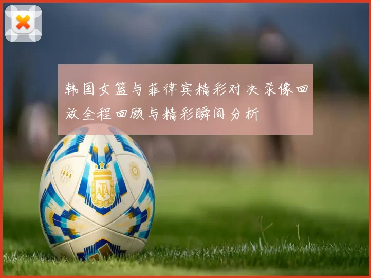 韩国女篮与菲律宾精彩对决录像回放全程回顾与精彩瞬间分析