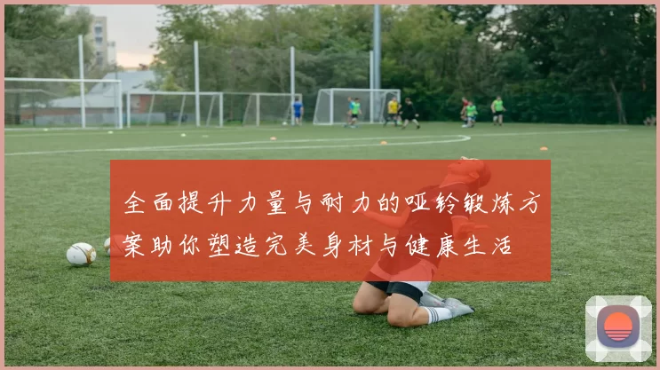 全面提升力量与耐力的哑铃锻炼方案助你塑造完美身材与健康生活