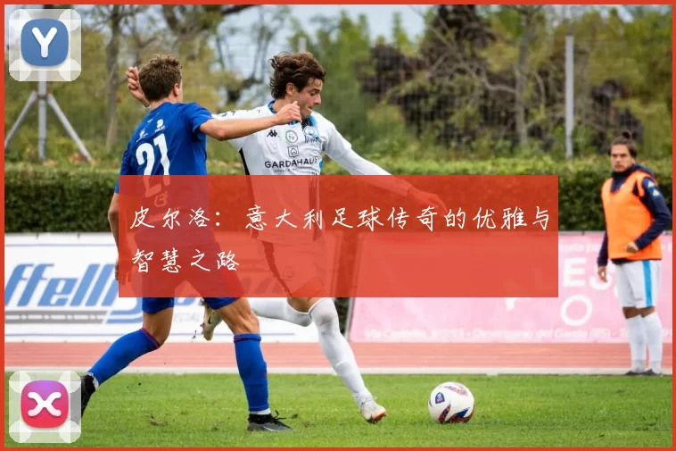 皮尔洛：意大利足球传奇的优雅与智慧之路