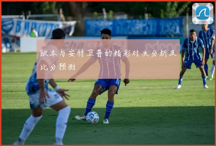 欧本与安特卫普的精彩对决分析及比分预测