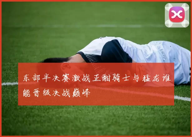 东部半决赛激战正酣骑士与猛龙谁能晋级决战巅峰