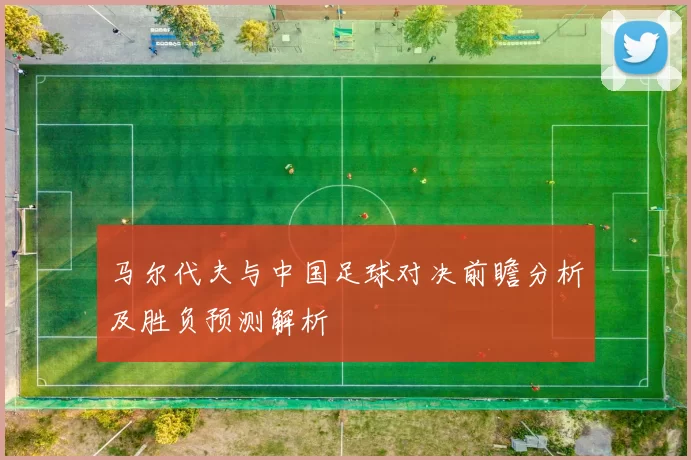 马尔代夫与中国足球对决前瞻分析及胜负预测解析