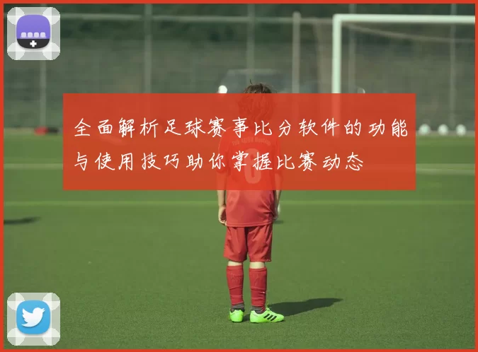 全面解析足球赛事比分软件的功能与使用技巧助你掌握比赛动态