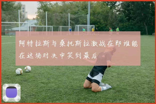 阿特拉斯与桑托斯拉激战在即谁能在这场对决中笑到最后