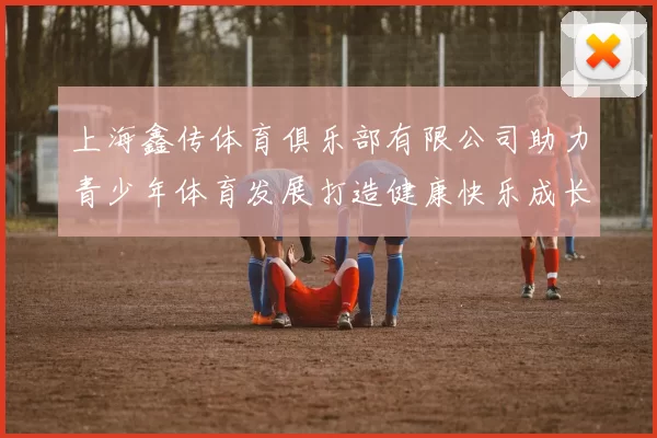 上海鑫传体育俱乐部有限公司助力青少年体育发展打造健康快乐成长新平台