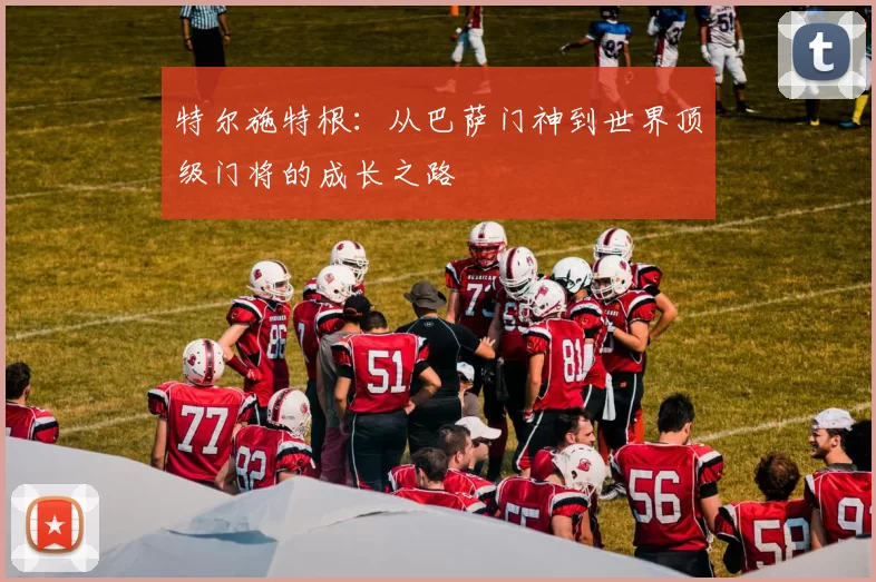 特尔施特根：从巴萨门神到世界顶级门将的成长之路