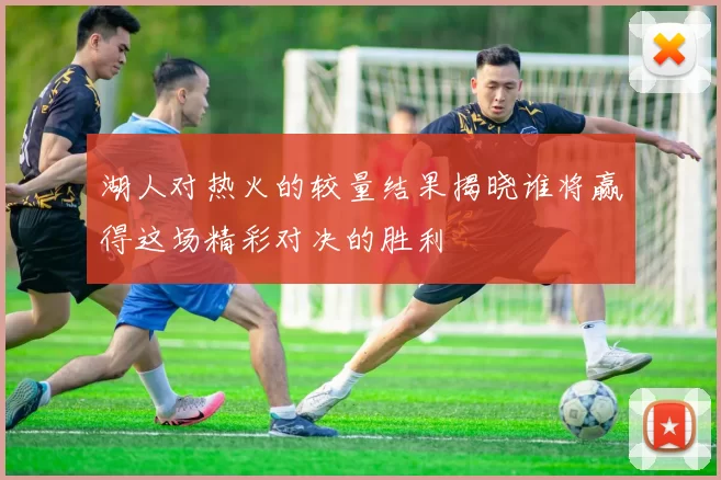 湖人对热火的较量结果揭晓谁将赢得这场精彩对决的胜利