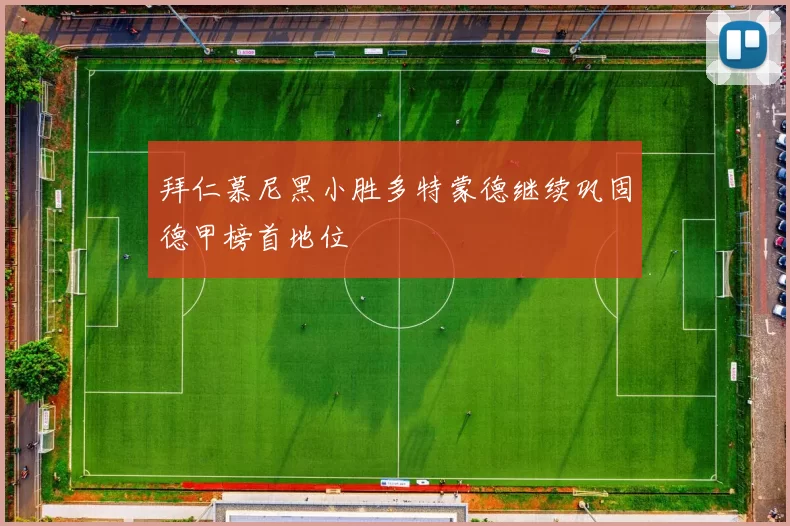 拜仁慕尼黑小胜多特蒙德继续巩固德甲榜首地位