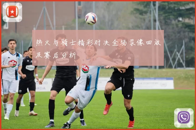 热火与骑士精彩对决全场录像回放及赛后分析