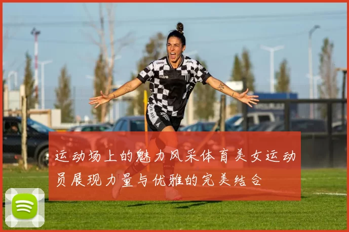 运动场上的魅力风采体育美女运动员展现力量与优雅的完美结合