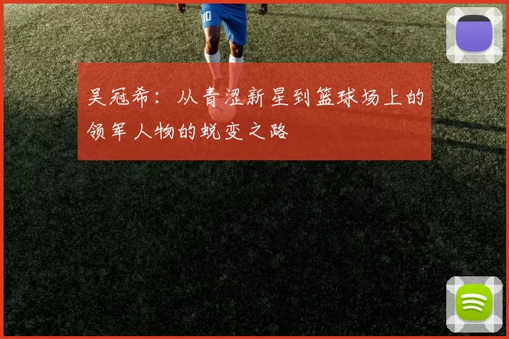 吴冠希：从青涩新星到篮球场上的领军人物的蜕变之路