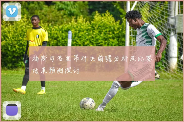 梅斯与洛里昂对决前瞻分析及比赛结果预测探讨