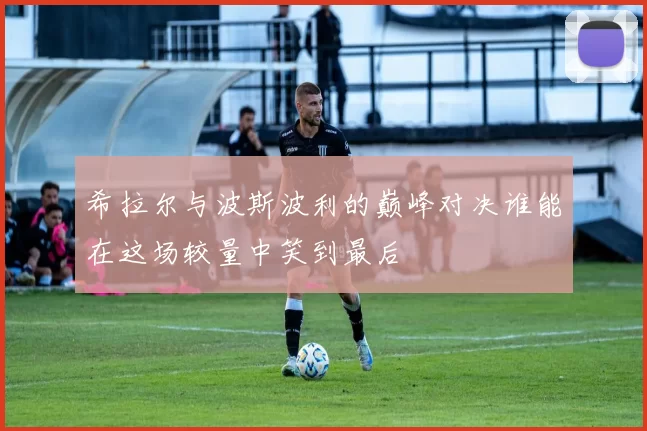 希拉尔与波斯波利的巅峰对决谁能在这场较量中笑到最后