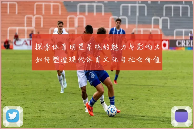 探索体育明星系统的魅力与影响力如何塑造现代体育文化与社会价值