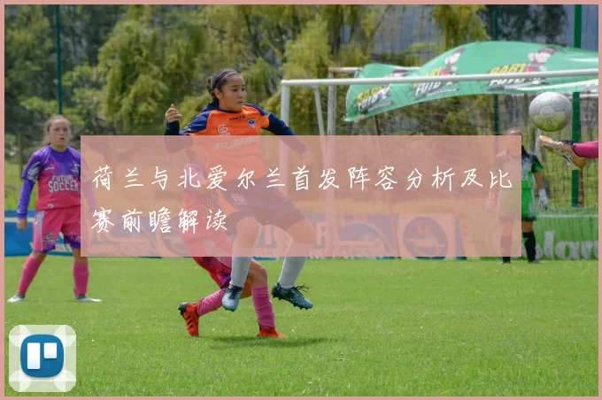 荷兰与北爱尔兰首发阵容分析及比赛前瞻解读