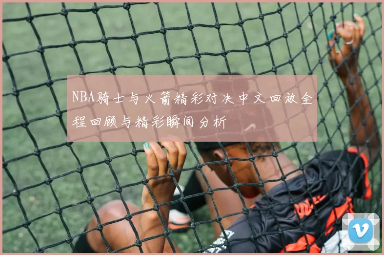 NBA骑士与火箭精彩对决中文回放全程回顾与精彩瞬间分析